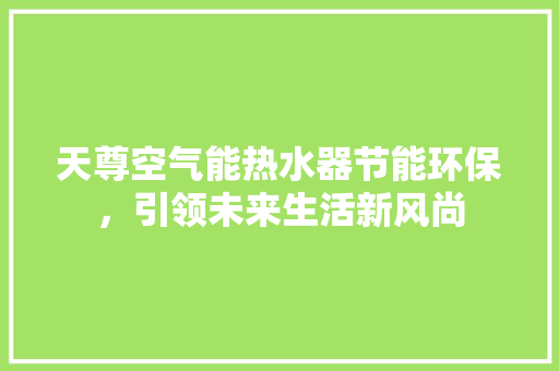 天尊空气能热水器节能环保，引领未来生活新风尚 汽车维修
