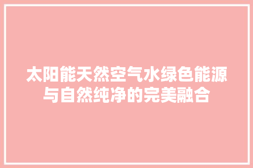 太阳能天然空气水绿色能源与自然纯净的完美融合