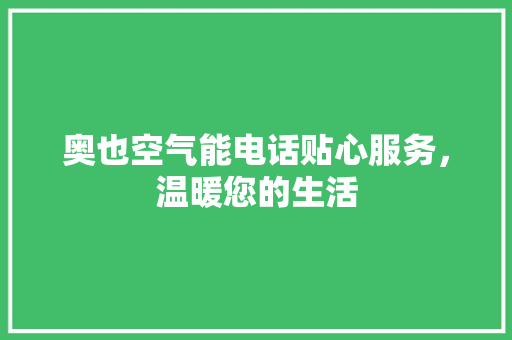 奥也空气能电话贴心服务，温暖您的生活