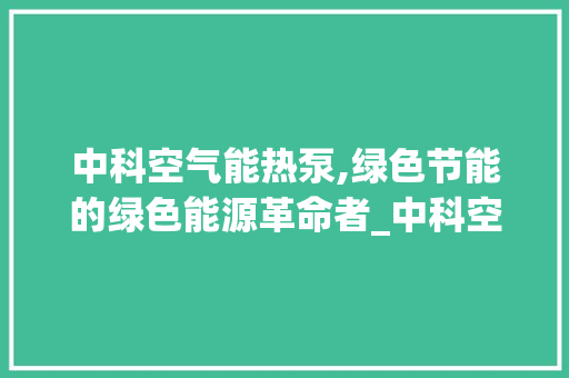 中科空气能热泵,绿色节能的绿色能源革命者_中科空气能热泵 中科空气能热泵,绿色节能的绿色能源革命者_中科空气能热泵 墙体维修