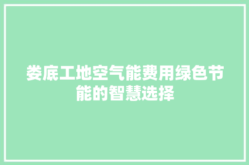 娄底工地空气能费用绿色节能的智慧选择