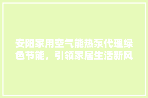 安阳家用空气能热泵代理绿色节能，引领家居生活新风尚