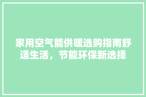 家用空气能供暖选购指南舒适生活，节能环保新选择