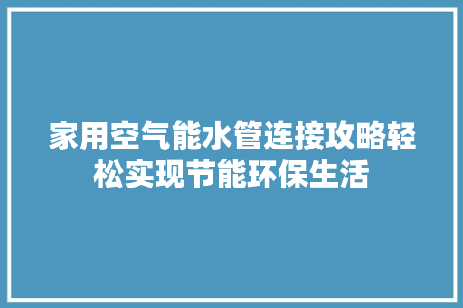 家用空气能水管连接攻略轻松实现节能环保生活