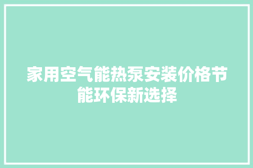 家用空气能热泵安装价格节能环保新选择