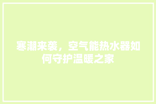 寒潮来袭，空气能热水器如何守护温暖之家 家电维修
