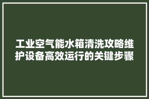 工业空气能水箱清洗攻略维护设备高效运行的关键步骤