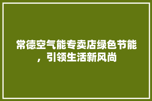 常德空气能专卖店绿色节能，引领生活新风尚