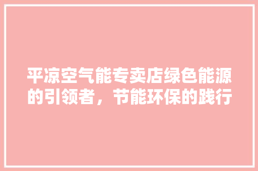 平凉空气能专卖店绿色能源的引领者，节能环保的践行者