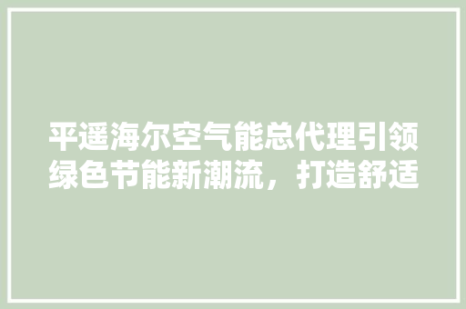 平遥海尔空气能总代理引领绿色节能新潮流，打造舒适家居生活 家电维修