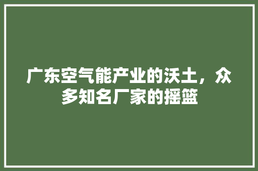广东空气能产业的沃土，众多知名厂家的摇篮