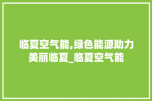 临夏空气能,绿色能源助力美丽临夏_临夏空气能 临夏空气能,绿色能源助力美丽临夏_临夏空气能 厨房维修