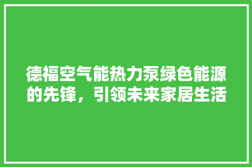 德福空气能热力泵绿色能源的先锋，引领未来家居生活新风尚
