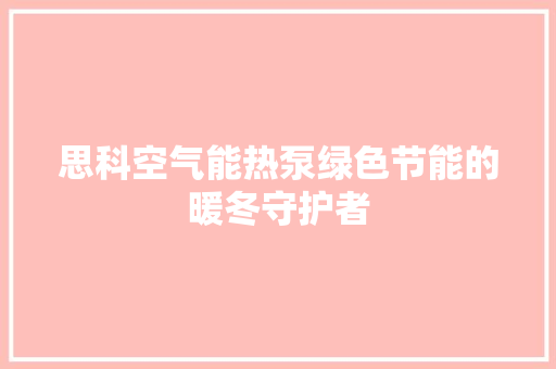 思科空气能热泵绿色节能的暖冬守护者 综合便民