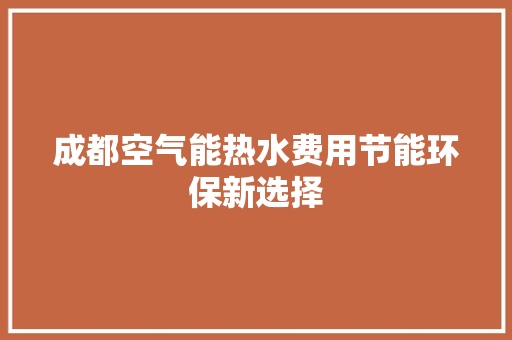 成都空气能热水费用节能环保新选择 家电维修