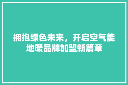 拥抱绿色未来，开启空气能地暖品牌加盟新篇章