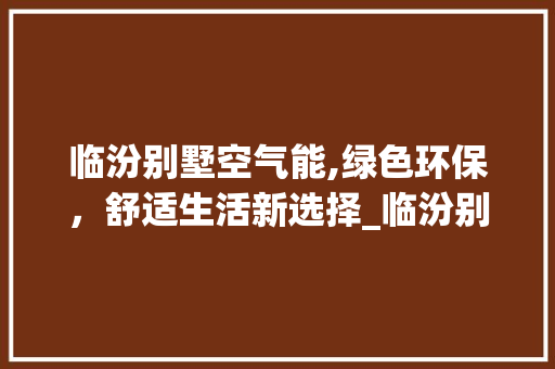 临汾别墅空气能,绿色环保，舒适生活新选择_临汾别墅空气能 临汾别墅空气能,绿色环保，舒适生活新选择_临汾别墅空气能 厨房维修