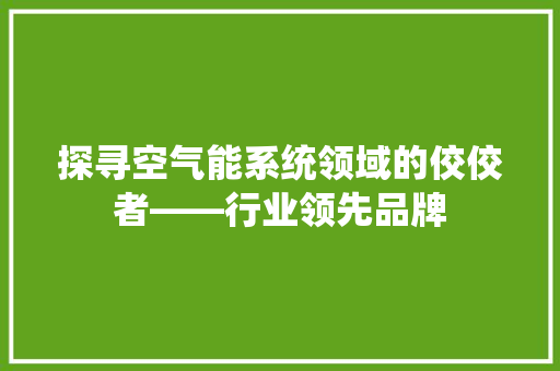 探寻空气能系统领域的佼佼者——行业领先品牌