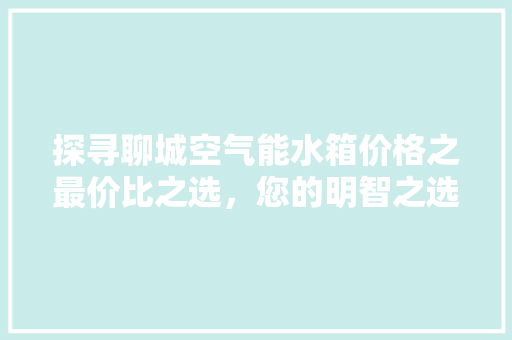 探寻聊城空气能水箱价格之最价比之选，您的明智之选