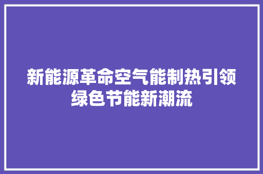 新能源革命空气能制热引领绿色节能新潮流 汽车维修