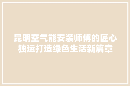 昆明空气能安装师傅的匠心独运打造绿色生活新篇章 综合便民