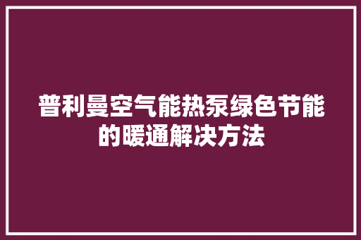 普利曼空气能热泵绿色节能的暖通解决方法 综合便民