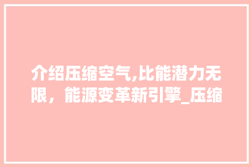 介绍压缩空气,比能潜力无限，能源变革新引擎_压缩空气的比能 介绍压缩空气,比能潜力无限，能源变革新引擎_压缩空气的比能 综合便民