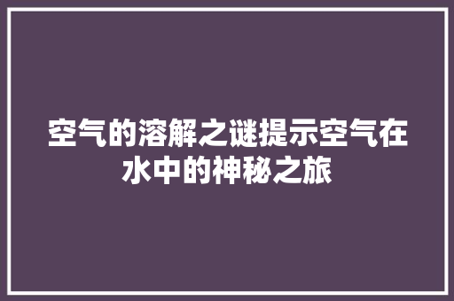 空气的溶解之谜提示空气在水中的神秘之旅