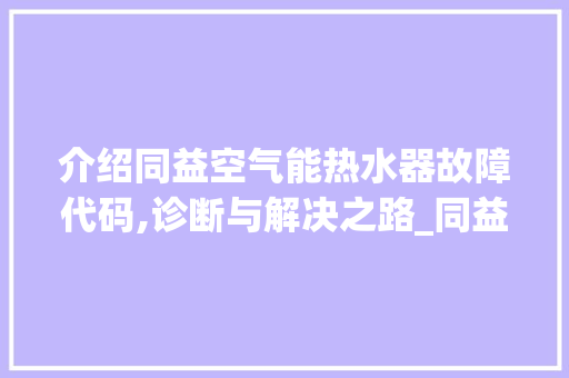 介绍同益空气能热水器故障代码,诊断与解决之路_同益空气能热水器故障代码 介绍同益空气能热水器故障代码,诊断与解决之路_同益空气能热水器故障代码 厨房维修