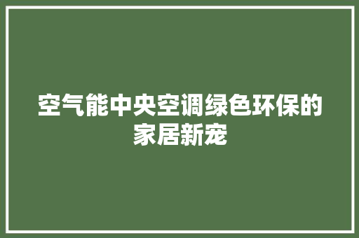 空气能中央空调绿色环保的家居新宠