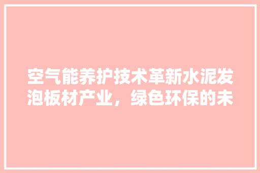 空气能养护技术革新水泥发泡板材产业，绿色环保的未来建材 综合便民