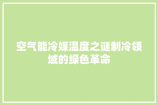 空气能冷媒温度之谜制冷领域的绿色革命 家电维修
