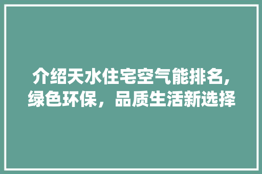 介绍天水住宅空气能排名,绿色环保，品质生活新选择_天水住宅空气能排名 介绍天水住宅空气能排名,绿色环保，品质生活新选择_天水住宅空气能排名 综合便民