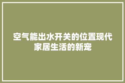 空气能出水开关的位置现代家居生活的新宠 家电维修