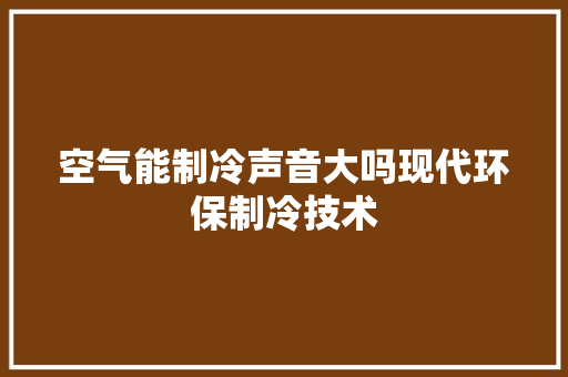 空气能制冷声音大吗现代环保制冷技术