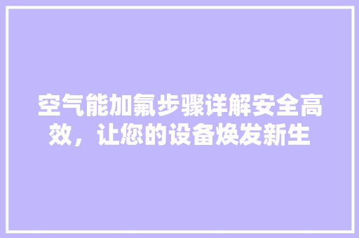 空气能加氟步骤详解安全高效，让您的设备焕发新生