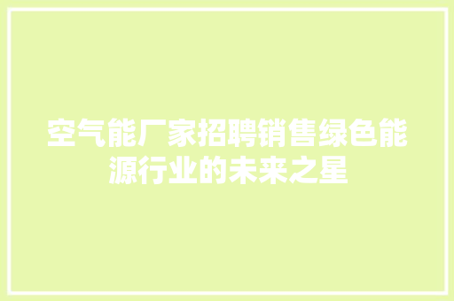 空气能厂家招聘销售绿色能源行业的未来之星