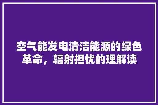 空气能发电清洁能源的绿色革命，辐射担忧的理解读