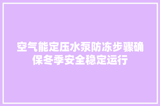 空气能定压水泵防冻步骤确保冬季安全稳定运行 汽车维修