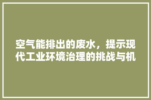空气能排出的废水，提示现代工业环境治理的挑战与机遇 综合便民