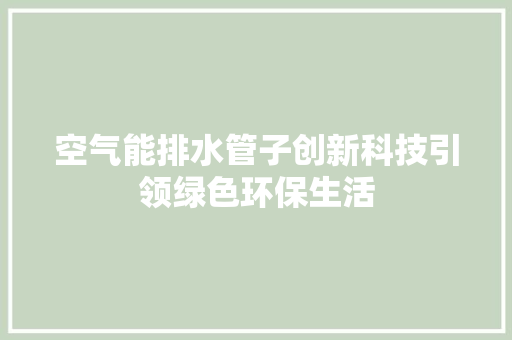 空气能排水管子创新科技引领绿色环保生活 综合便民