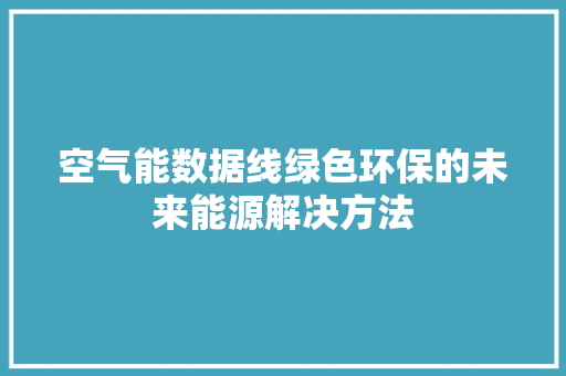 空气能数据线绿色环保的未来能源解决方法 厨房维修