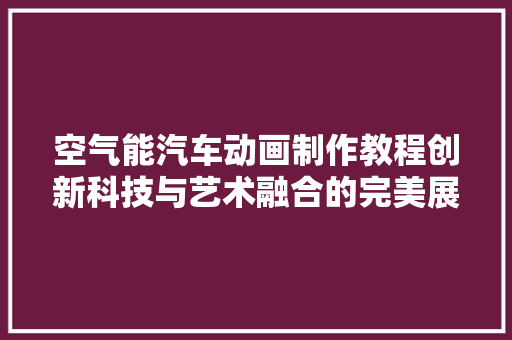 空气能汽车动画制作教程创新科技与艺术融合的完美展现 家电维修