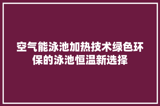 空气能泳池加热技术绿色环保的泳池恒温新选择 墙体维修