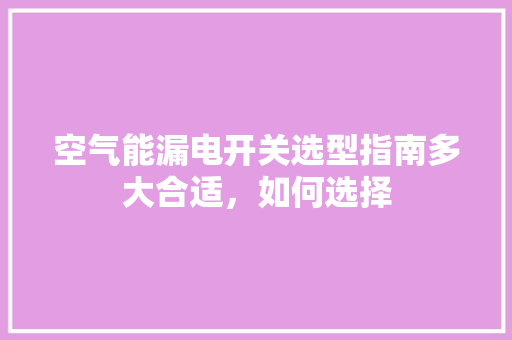 空气能漏电开关选型指南多大合适，如何选择 汽车维修