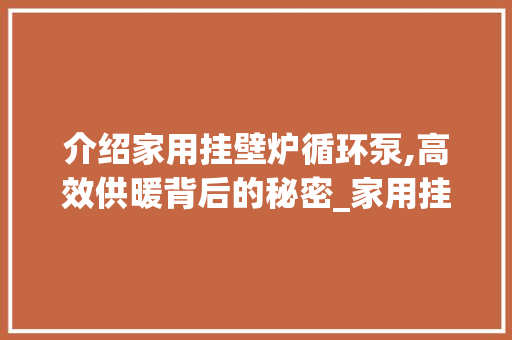 介绍家用挂壁炉循环泵,高效供暖背后的秘密_家用挂壁炉循环泵工作原理 介绍家用挂壁炉循环泵,高效供暖背后的秘密_家用挂壁炉循环泵工作原理 汽车维修