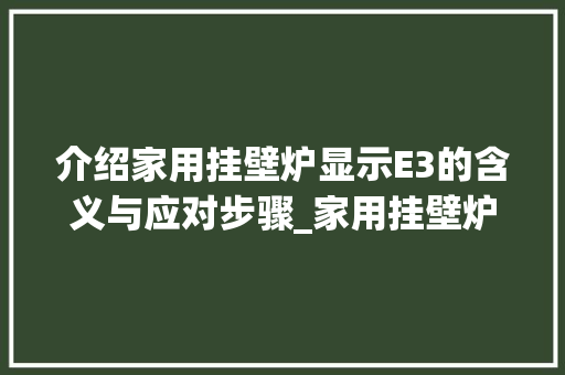 介绍家用挂壁炉显示E3的含义与应对步骤_家用挂壁炉显示e3 介绍家用挂壁炉显示E3的含义与应对步骤_家用挂壁炉显示e3 墙体维修