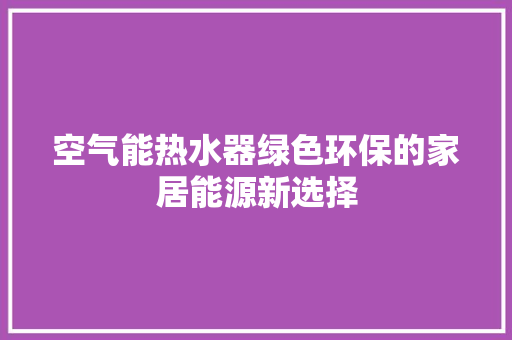 空气能热水器绿色环保的家居能源新选择 家电维修