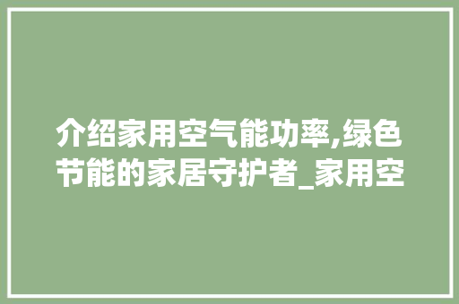 介绍家用空气能功率,绿色节能的家居守护者_家用空气能功率 介绍家用空气能功率,绿色节能的家居守护者_家用空气能功率 综合便民