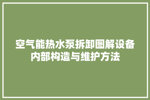 空气能热水泵拆卸图解设备内部构造与维护方法